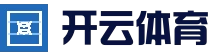 开云体育 - KAIYUN开云体育官方网站 - KAIYUN SPORTS