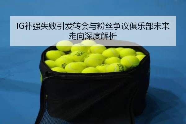 IG补强失败引发转会与粉丝争议俱乐部未来走向深度解析