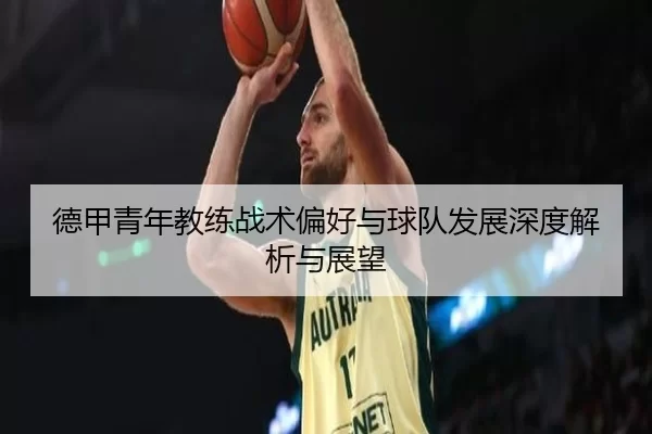 德甲青年教练战术偏好与球队发展深度解析与展望