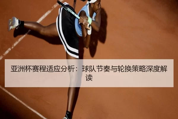 亚洲杯赛程适应分析：球队节奏与轮换策略深度解读