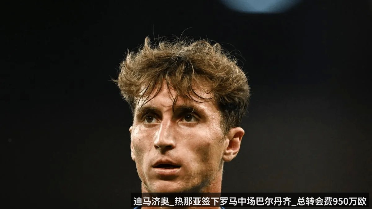 迪马济奥_热那亚签下罗马中场巴尔丹齐_总转会费950万欧元